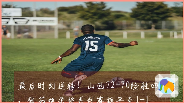 最后时刻逆转！山西72-70险胜四川，张茹绝杀将系列赛扳平至1-1