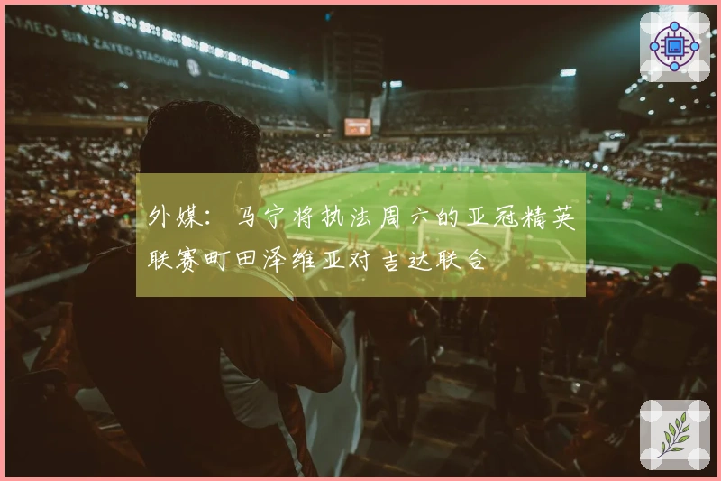 外媒：马宁将执法周六的亚冠精英联赛町田泽维亚对吉达联合