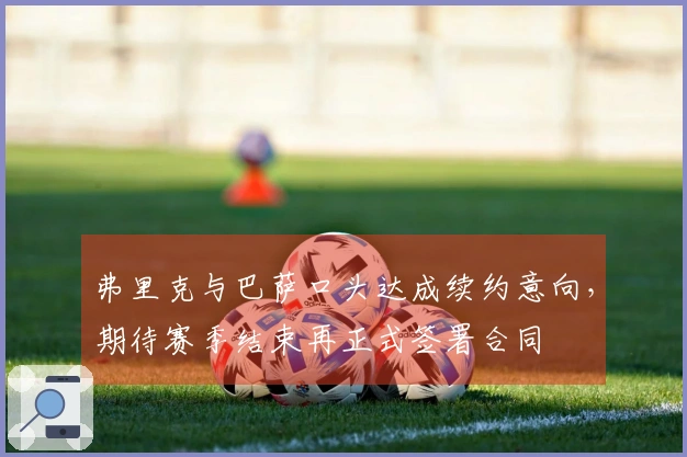 弗里克与巴萨口头达成续约意向，期待赛季结束再正式签署合同