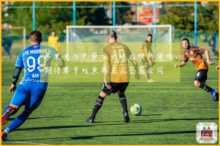 弗里克与巴萨口头达成续约意向，期待赛季结束再正式签署合同