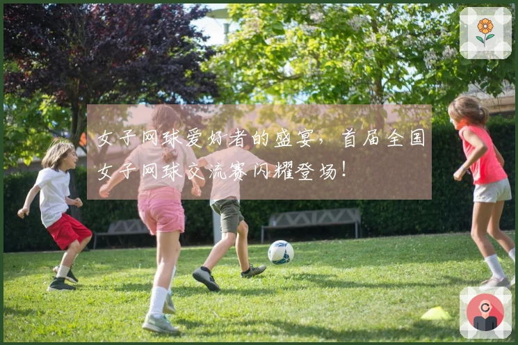 女子网球爱好者的盛宴，首届全国女子网球交流赛闪耀登场！