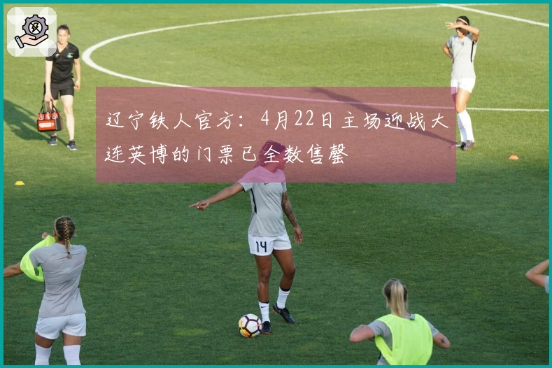 辽宁铁人官方：4月22日主场迎战大连英博的门票已全数售罄