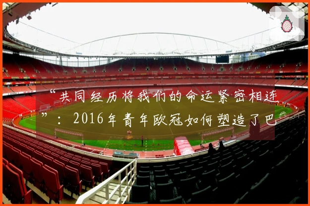 “共同经历将我们的命运紧密相连”：2016年青年欧冠如何塑造了巴黎圣日耳曼的一代球员——2026年4月17日