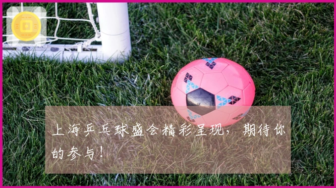 上海乒乓球盛会精彩呈现，期待你的参与！