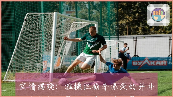 实情揭晓：推搡拦截李添荣的并非北京首钢成员，而是场馆职员