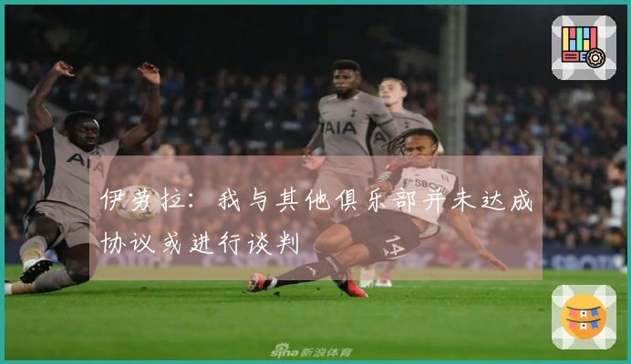 伊劳拉：我与其他俱乐部并未达成协议或进行谈判