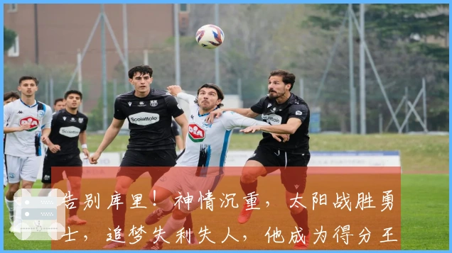 告别库里！神情沉重，太阳战胜勇士，追梦失利失人，他成为得分王