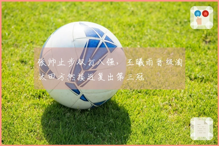 张帅止步双打八强，王曦雨晋级淘汰田方然接近复出第三冠