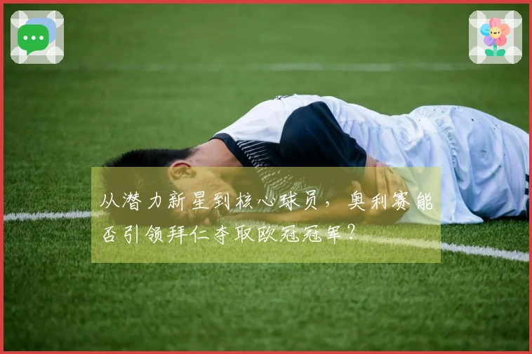 从潜力新星到核心球员，奥利赛能否引领拜仁夺取欧冠冠军？