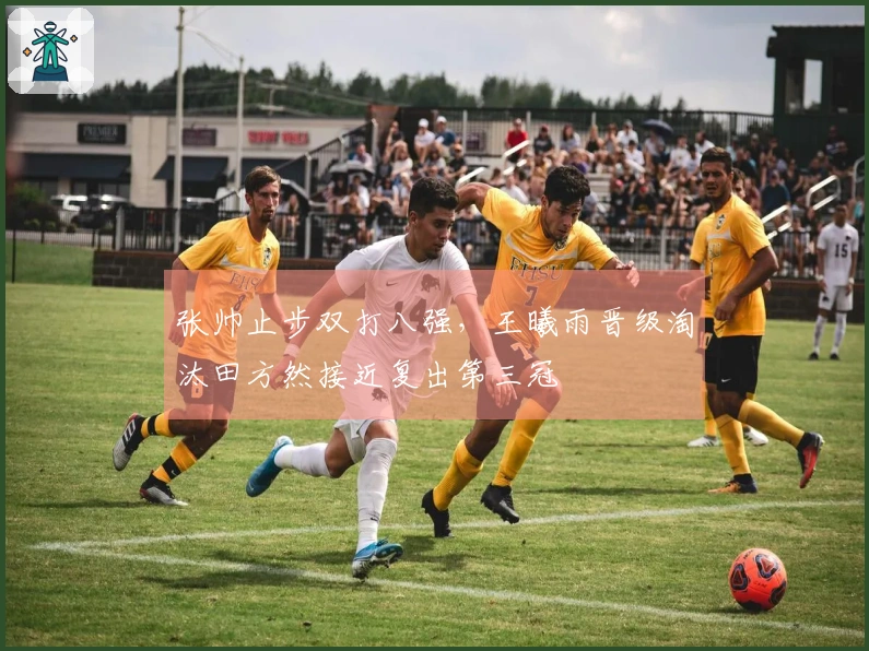 张帅止步双打八强，王曦雨晋级淘汰田方然接近复出第三冠