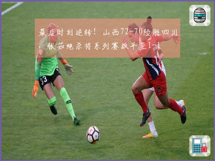 最后时刻逆转！山西72-70险胜四川，张茹绝杀将系列赛扳平至1-1