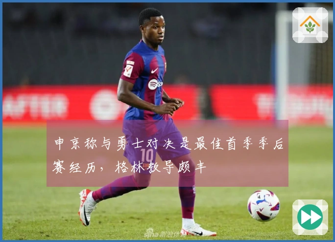 申京称与勇士对决是最佳首季季后赛经历，格林教导颇丰