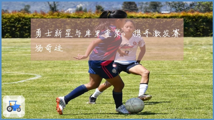 勇士新星与库里重聚，携手激发赛场奇迹