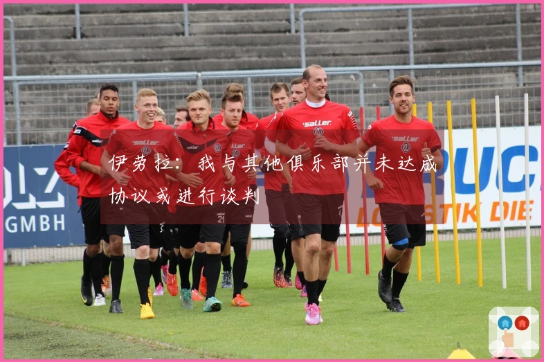 伊劳拉：我与其他俱乐部并未达成协议或进行谈判