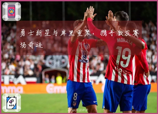 勇士新星与库里重聚，携手激发赛场奇迹