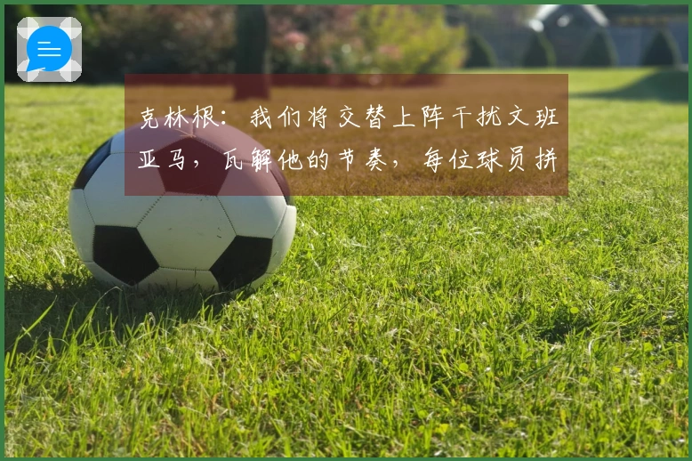 克林根：我们将交替上阵干扰文班亚马，瓦解他的节奏，每位球员拼搏5到6分钟
