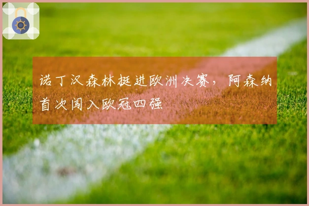 诺丁汉森林挺进欧洲决赛，阿森纳首次闯入欧冠四强