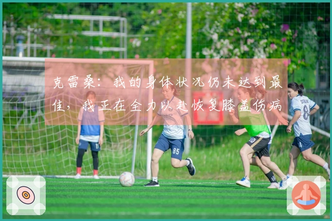 克雷桑：我的身体状况仍未达到最佳，我正在全力以赴恢复膝盖伤病