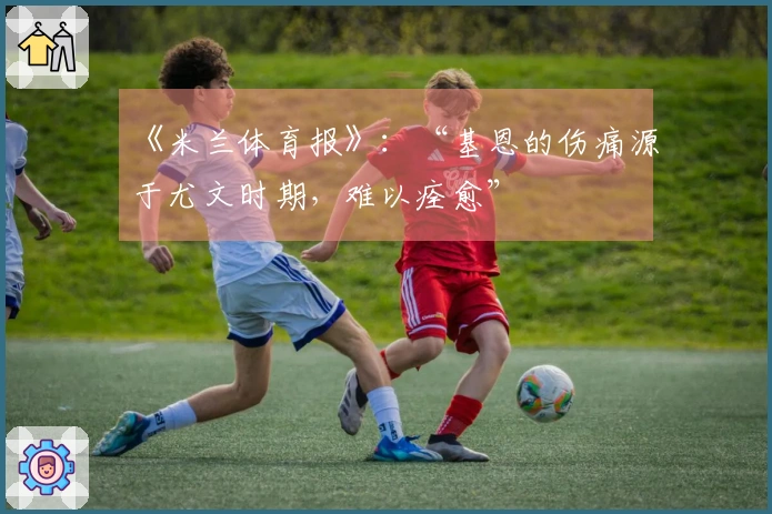 《米兰体育报》：“基恩的伤痛源于尤文时期，难以痊愈”