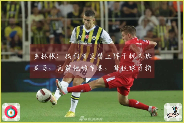 克林根：我们将交替上阵干扰文班亚马，瓦解他的节奏，每位球员拼搏5到6分钟